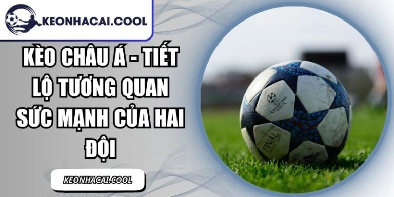 Kèo Châu Á - Tiết Lộ Tương Quan Sức Mạnh Của Hai Đội 10 Kèo Châu Á