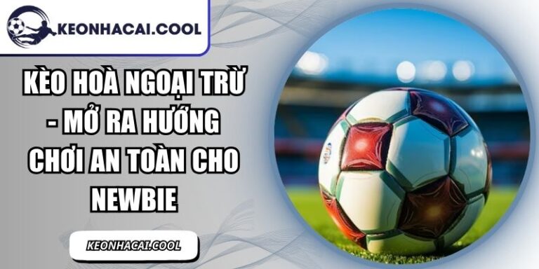 Kèo Hoà Ngoại Trừ - Mở Ra Hướng Chơi An Toàn Cho Newbie 2 Kèo Hoà Ngoại Trừ