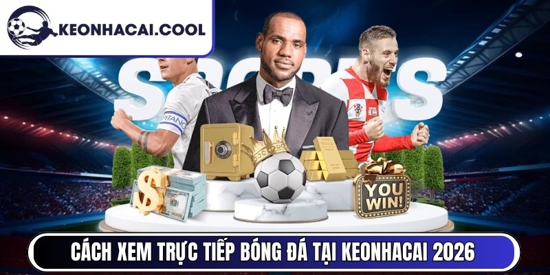 Cách xem trực tiếp bóng đá tại Keonhacai cập nhật 2026