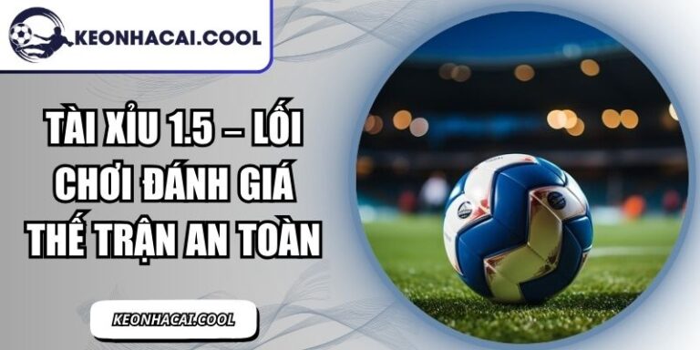 Tài Xỉu 1.5 – Lối Chơi Đánh Giá Thế Trận An Toàn 1 Tài Xỉu 1.5