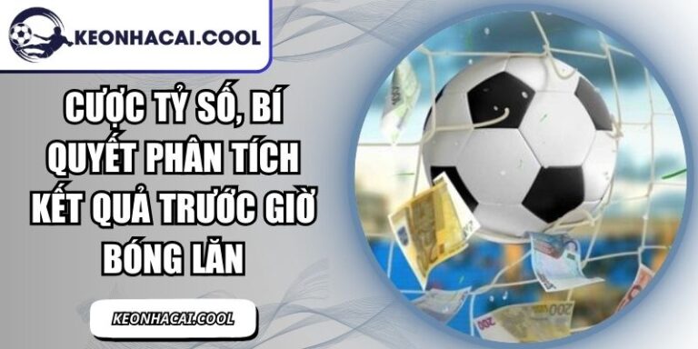 Cược Tỷ Số, Bí Quyết Phân Tích Kết Quả Trước Giờ Bóng Lăn 2 Cược Tỷ Số