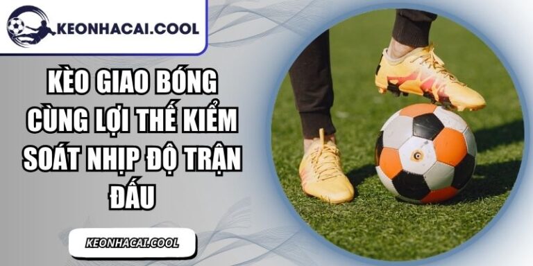Kèo Giao Bóng Cùng Lợi Thế Kiểm Soát Nhịp Độ Trận Đấu 10 Kèo Giao Bóng